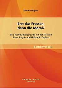 Erst das Fressen, dann die Moral? Eine Auseinandersetzung mit der Tierethik Peter Singers und Helmut F. Kaplans