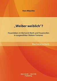 "Weiber weiblich"? Frauenleben im Bismarck-Reich und Frauenrollen in ausgewählten Werken Fontanes