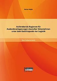 Aufstrebende Regionen fu¨r Auslandsverlagerungen deutscher Unternehmen unter dem Gesichtspunkt der Logistik